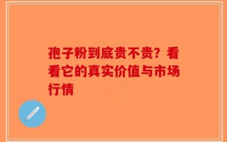 孢子粉到底贵不贵？看看它的真实价值与市场行情