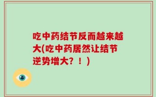 吃中药结节反而越来越大(吃中药居然让结节逆势增大？！)