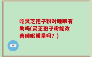 吃灵芝孢子粉对睡眠有助吗(灵芝孢子粉能改善睡眠质量吗？)