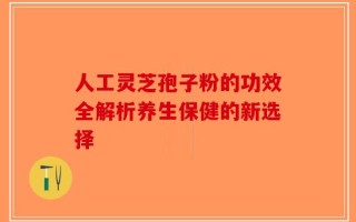 人工灵芝孢子粉的功效全解析养生保健的新选择