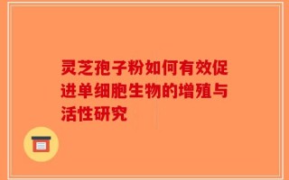 灵芝孢子粉如何有效促进单细胞生物的增殖与活性研究