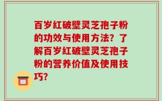 百岁红破壁灵芝孢子粉的功效与使用方法？了解百岁红破壁灵芝孢子粉的营养价值及使用技巧？