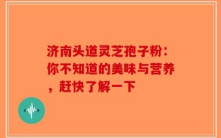 济南头道灵芝孢子粉：你不知道的美味与营养，赶快了解一下