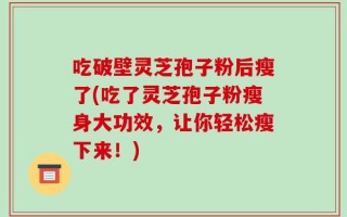吃破壁灵芝孢子粉后瘦了(吃了灵芝孢子粉瘦身大功效，让你轻松瘦下来！)