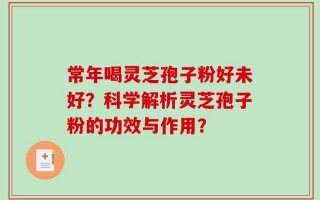 常年喝灵芝孢子粉好未好？科学解析灵芝孢子粉的功效与作用？
