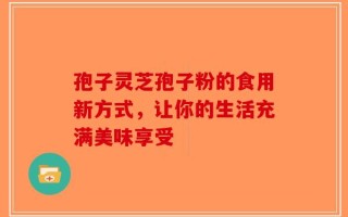 孢子灵芝孢子粉的食用新方式，让你的生活充满美味享受