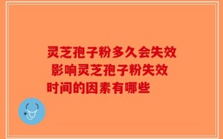 灵芝孢子粉多久会失效 影响灵芝孢子粉失效时间的因素有哪些