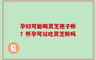孕妇可能喝灵芝孢子粉？怀孕可以吃灵芝粉吗