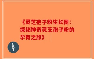 《灵芝孢子粉生长图：探秘神奇灵芝孢子粉的孕育之旅》
