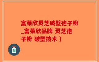 富莱欣灵芝破壁孢子粉_富莱欣品牌 灵芝孢子粉 破壁技术 )
