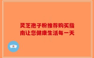 灵芝孢子粉推荐购买指南让您健康生活每一天