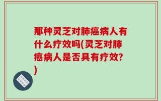那种灵芝对肺癌病人有什么疗效吗(灵芝对肺癌病人是否具有疗效？)