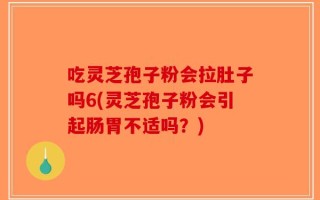 吃灵芝孢子粉会拉肚子吗6(灵芝孢子粉会引起肠胃不适吗？)