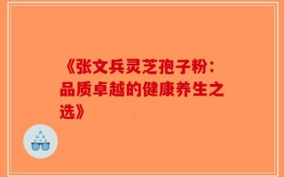 《张文兵灵芝孢子粉：品质卓越的健康养生之选》