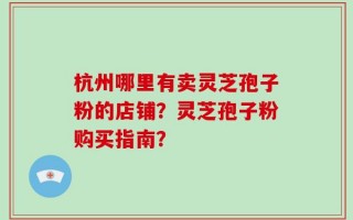杭州哪里有卖灵芝孢子粉的店铺？灵芝孢子粉购买指南？
