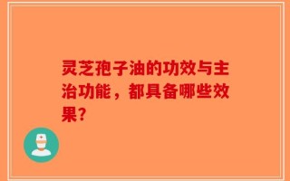 灵芝孢子油的功效与主治功能，都具备哪些效果？