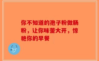 你不知道的孢子粉做肠粉，让你味蕾大开，惊艳你的早餐