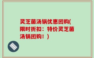 灵芝菌汤锅优惠团购(限时折扣：特价灵芝菌汤锅团购！)