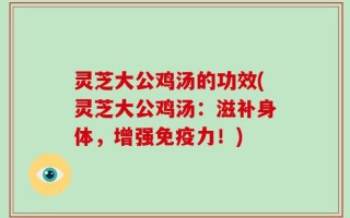 灵芝大公鸡汤的功效(灵芝大公鸡汤：滋补身体，增强免疫力！)