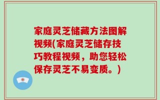 家庭灵芝储藏方法图解视频(家庭灵芝储存技巧教程视频，助您轻松保存灵芝不易变质。)