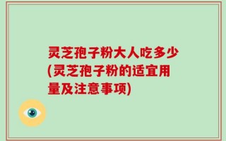 灵芝孢子粉大人吃多少(灵芝孢子粉的适宜用量及注意事项)