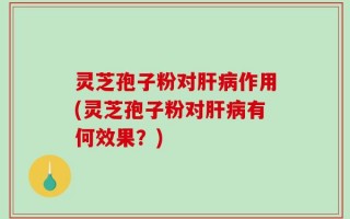 灵芝孢子粉对肝病作用(灵芝孢子粉对肝病有何效果？)