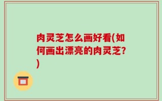 肉灵芝怎么画好看(如何画出漂亮的肉灵芝？)