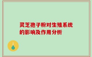 灵芝孢子粉对生殖系统的影响及作用分析