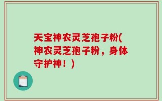 天宝神农灵芝孢子粉(神农灵芝孢子粉，身体守护神！)