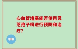 心血管堵塞能否使用灵芝孢子粉进行预防和治疗？
