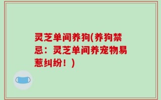 灵芝单间养狗(养狗禁忌：灵芝单间养宠物易惹纠纷！)