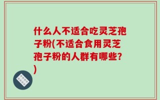 什么人不适合吃灵芝孢子粉(不适合食用灵芝孢子粉的人群有哪些？)