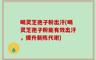 喝灵芝孢子粉出汗(喝灵芝孢子粉能有效出汗，提升新陈代谢)