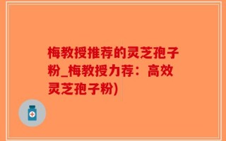 梅教授推荐的灵芝孢子粉_梅教授力荐：高效灵芝孢子粉)