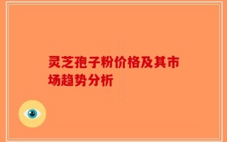 灵芝孢子粉价格及其市场趋势分析