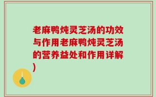 老麻鸭炖灵芝汤的功效与作用老麻鸭炖灵芝汤的营养益处和作用详解)