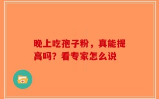 晚上吃孢子粉，真能提高吗？看专家怎么说