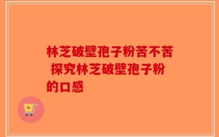 林芝破壁孢子粉苦不苦 探究林芝破壁孢子粉的口感