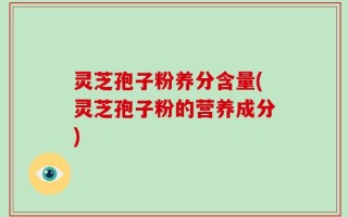 灵芝孢子粉养分含量(灵芝孢子粉的营养成分)