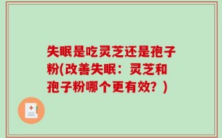 失眠是吃灵芝还是孢子粉(改善失眠：灵芝和孢子粉哪个更有效？)