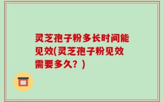 灵芝孢子粉多长时间能见效(灵芝孢子粉见效需要多久？)