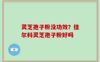 灵芝孢子粉没功效？佳尔科灵芝孢子粉好吗