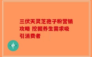 三伏天灵芝孢子粉营销攻略 挖掘养生需求吸引消费者