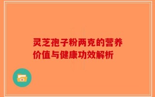 灵芝孢子粉两克的营养价值与健康功效解析