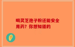 喝灵芝孢子粉还能安全用药？你想知道的