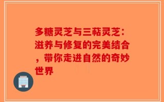 多糖灵芝与三萜灵芝：滋养与修复的完美结合，带你走进自然的奇妙世界