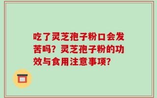 吃了灵芝孢子粉口会发苦吗？灵芝孢子粉的功效与食用注意事项？