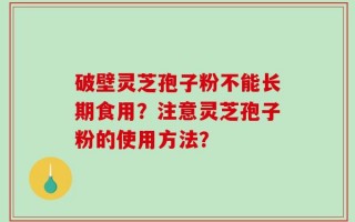 破壁灵芝孢子粉不能长期食用？注意灵芝孢子粉的使用方法？