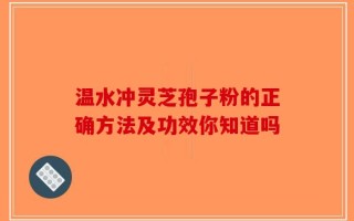 温水冲灵芝孢子粉的正确方法及功效你知道吗