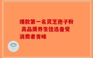爆款第一名灵芝孢子粉 高品质养生佳选备受消费者青睐